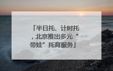 半日托、计时托，北京推出多元“带娃”托育服务